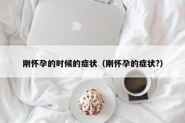 刚怀孕的时候的症状（刚怀孕的症状?）-第1张图片-鲸幼网
