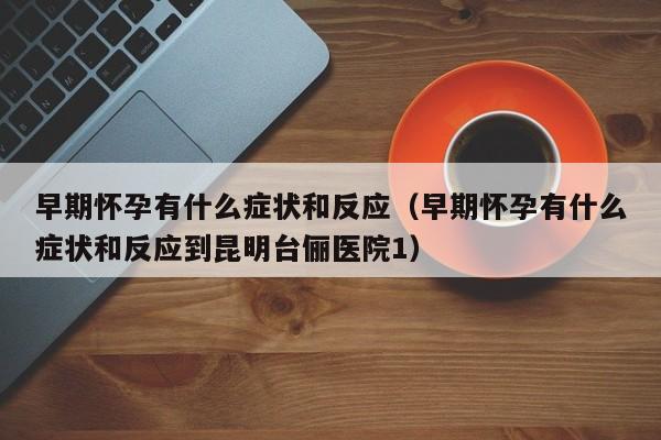 早期怀孕有什么症状和反应（早期怀孕有什么症状和反应到昆明台俪医院1）-第1张图片-鲸幼网