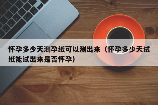 怀孕多少天测孕纸可以测出来（怀孕多少天试纸能试出来是否怀孕）-第1张图片-鲸幼网