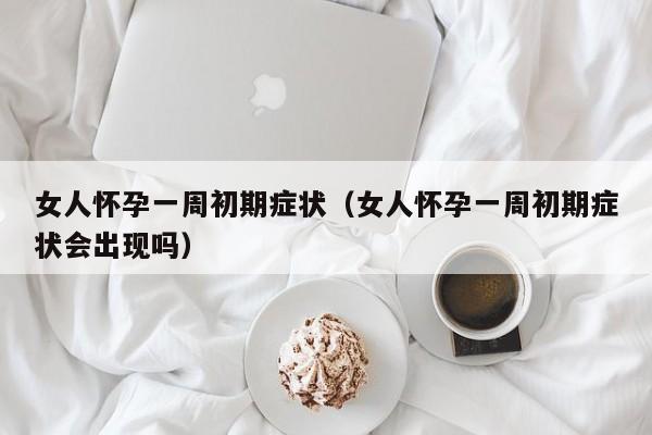 女人怀孕一周初期症状（女人怀孕一周初期症状会出现吗）-第1张图片-鲸幼网