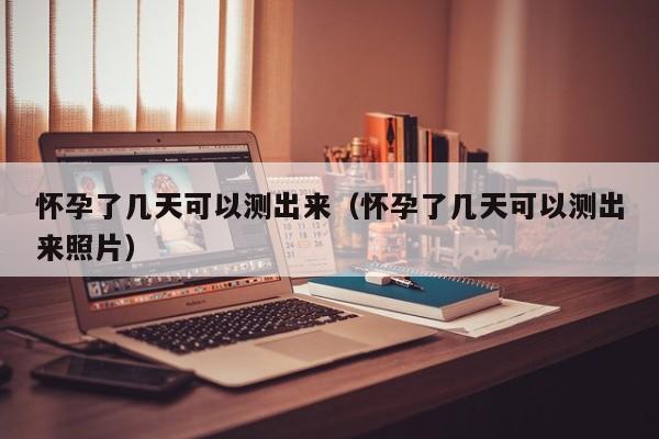 怀孕了几天可以测出来（怀孕了几天可以测出来照片）-第1张图片-鲸幼网