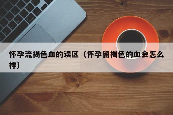 怀孕流褐色血的误区（怀孕留褐色的血会怎么样）-第1张图片-鲸幼网