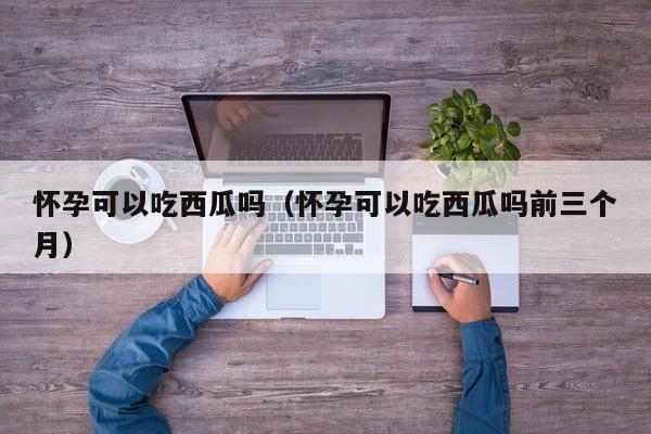 怀孕可以吃西瓜吗（怀孕可以吃西瓜吗前三个月）-第1张图片-鲸幼网