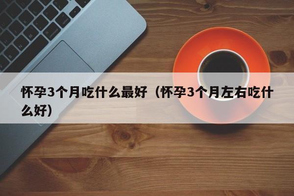 怀孕3个月吃什么最好（怀孕3个月左右吃什么好）-第1张图片-鲸幼网