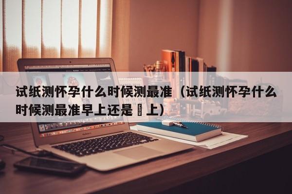 试纸测怀孕什么时候测最准（试纸测怀孕什么时候测最准早上还是晩上）-第1张图片-鲸幼网