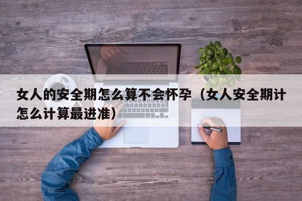女人的安全期怎么算不会怀孕（女人安全期计怎么计算最进准）-第1张图片-鲸幼网