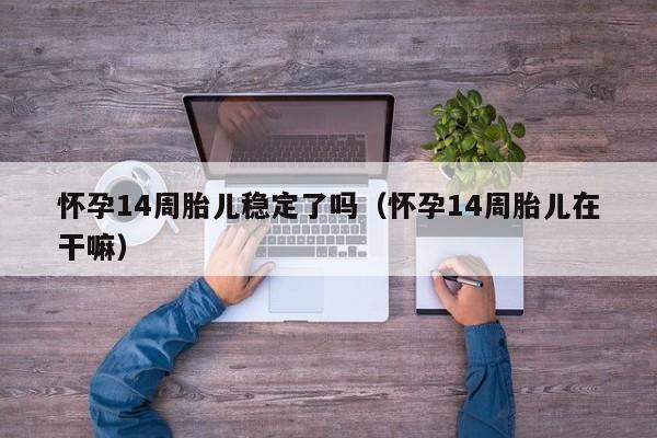 怀孕14周胎儿稳定了吗（怀孕14周胎儿在干嘛）-第1张图片-鲸幼网