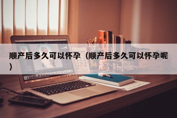 顺产后多久可以怀孕（顺产后多久可以怀孕呢）-第1张图片-鲸幼网