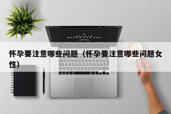怀孕要注意哪些问题（怀孕要注意哪些问题女性）-第1张图片-鲸幼网