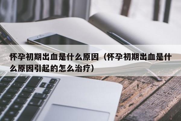 怀孕初期出血是什么原因（怀孕初期出血是什么原因引起的怎么治疗）-第1张图片-鲸幼网