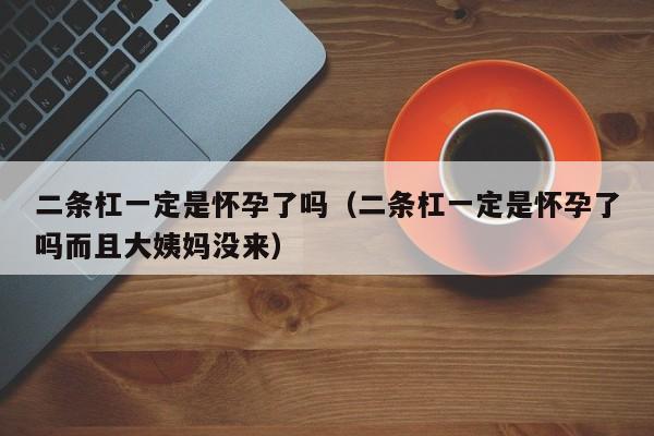 二条杠一定是怀孕了吗（二条杠一定是怀孕了吗而且大姨妈没来）-第1张图片-鲸幼网