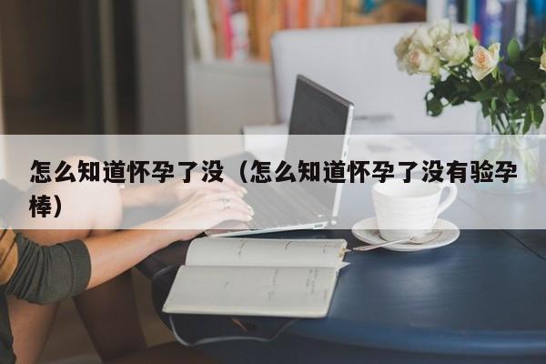 怎么知道怀孕了没（怎么知道怀孕了没有验孕棒）-第1张图片-鲸幼网
