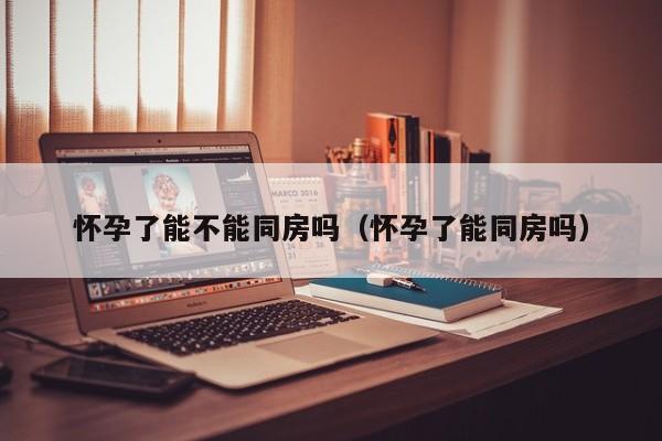怀孕了能不能同房吗（怀孕了能同房吗）-第1张图片-鲸幼网