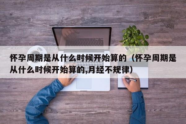 怀孕周期是从什么时候开始算的（怀孕周期是从什么时候开始算的,月经不规律）-第1张图片-鲸幼网