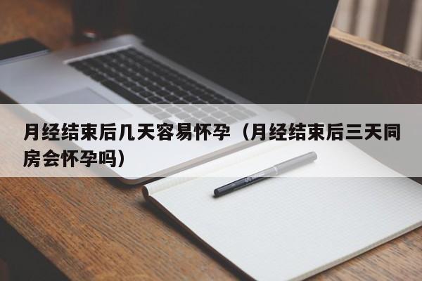 月经结束后几天容易怀孕（月经结束后三天同房会怀孕吗）-第1张图片-鲸幼网