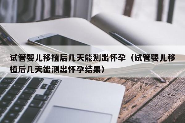 试管婴儿移植后几天能测出怀孕（试管婴儿移植后几天能测出怀孕结果）-第1张图片-鲸幼网