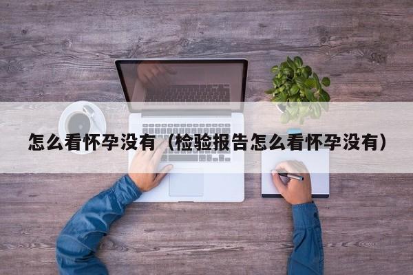 怎么看怀孕没有（检验报告怎么看怀孕没有）-第1张图片-鲸幼网