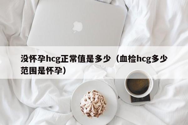 没怀孕hcg正常值是多少（血检hcg多少范围是怀孕）-第1张图片-鲸幼网
