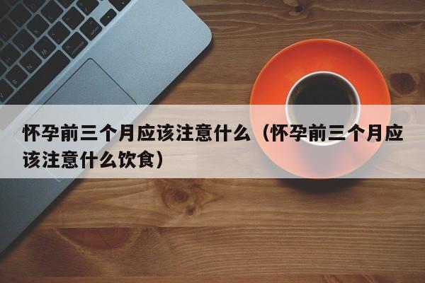 怀孕前三个月应该注意什么（怀孕前三个月应该注意什么饮食）-第1张图片-鲸幼网