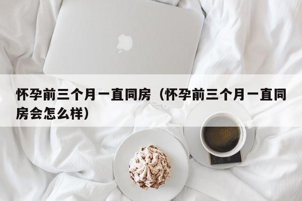 怀孕前三个月一直同房（怀孕前三个月一直同房会怎么样）-第1张图片-鲸幼网