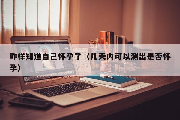 咋样知道自己怀孕了（几天内可以测出是否怀孕）-第1张图片-鲸幼网