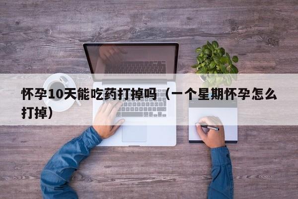 怀孕10天能吃药打掉吗（一个星期怀孕怎么打掉）-第1张图片-鲸幼网