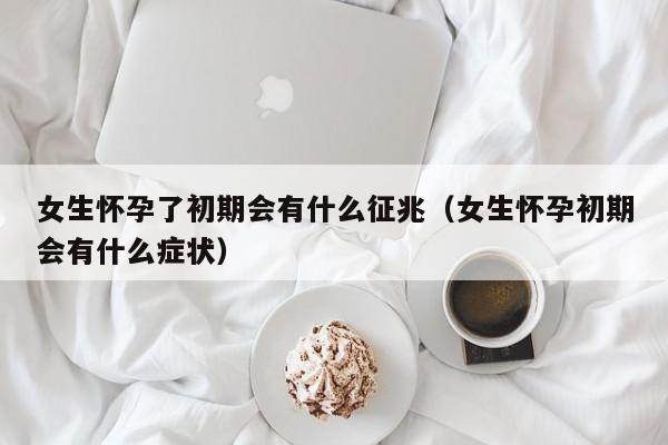 女生怀孕了初期会有什么征兆（女生怀孕初期会有什么症状）-第1张图片-鲸幼网