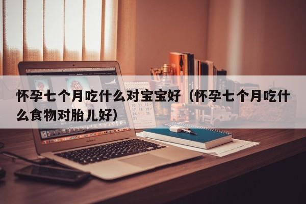 怀孕七个月吃什么对宝宝好（怀孕七个月吃什么食物对胎儿好）-第1张图片-鲸幼网