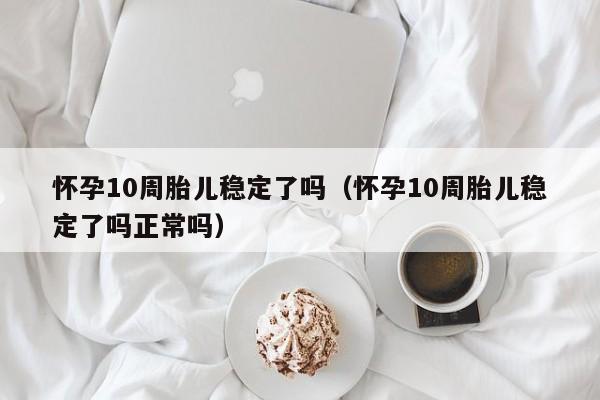 怀孕10周胎儿稳定了吗（怀孕10周胎儿稳定了吗正常吗）-第1张图片-鲸幼网