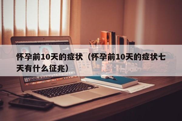 怀孕前10天的症状（怀孕前10天的症状七天有什么征兆）-第1张图片-鲸幼网