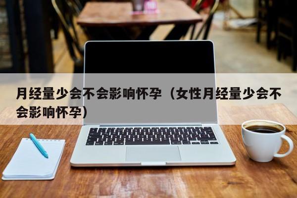 月经量少会不会影响怀孕（女性月经量少会不会影响怀孕）-第1张图片-鲸幼网