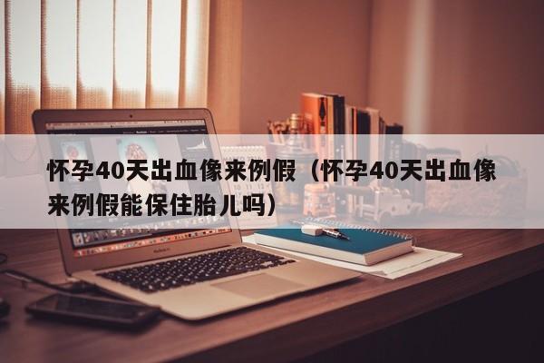 怀孕40天出血像来例假（怀孕40天出血像来例假能保住胎儿吗）-第1张图片-鲸幼网