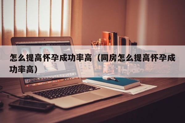 怎么提高怀孕成功率高（同房怎么提高怀孕成功率高）-第1张图片-鲸幼网