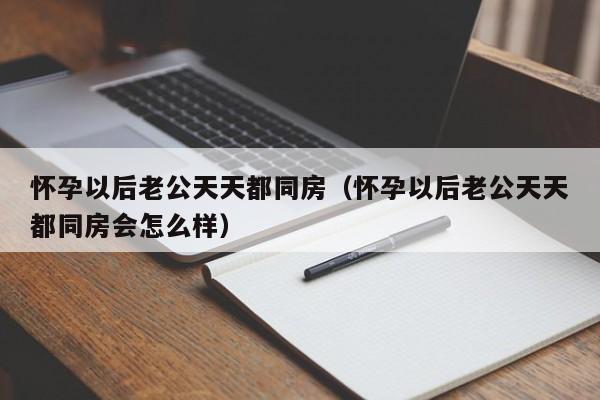 怀孕以后老公天天都同房（怀孕以后老公天天都同房会怎么样）-第1张图片-鲸幼网