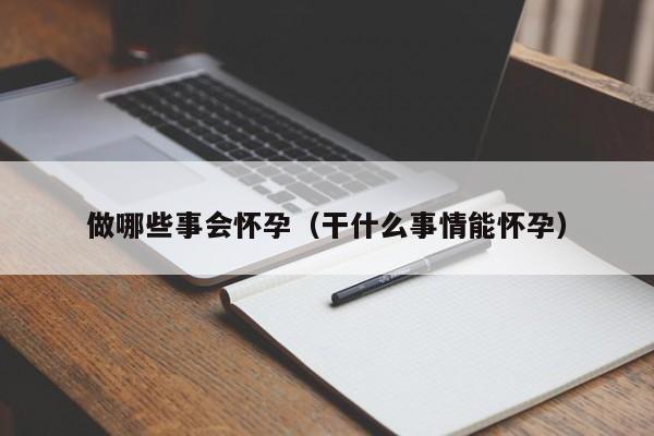 做哪些事会怀孕（干什么事情能怀孕）-第1张图片-鲸幼网