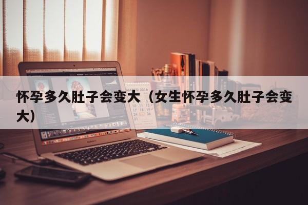 怀孕多久肚子会变大（女生怀孕多久肚子会变大）-第1张图片-鲸幼网
