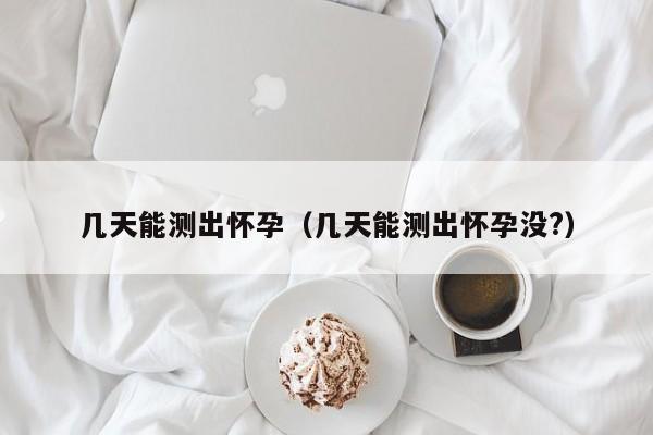 几天能测出怀孕（几天能测出怀孕没?）-第1张图片-鲸幼网