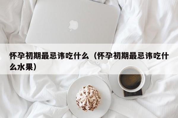 怀孕初期最忌讳吃什么（怀孕初期最忌讳吃什么水果）-第1张图片-鲸幼网