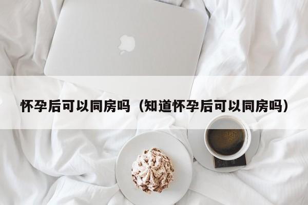 怀孕后可以同房吗（知道怀孕后可以同房吗）-第1张图片-鲸幼网