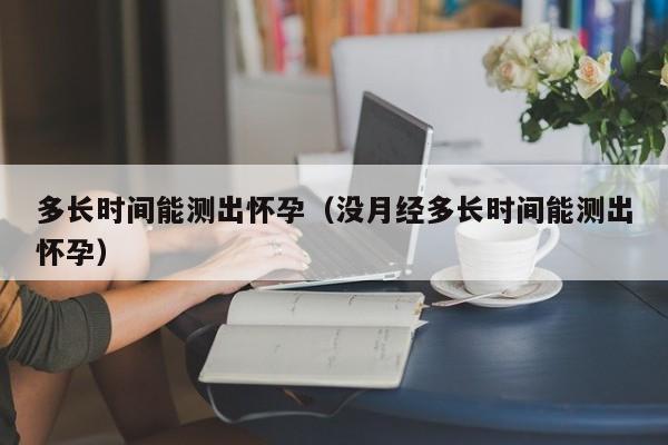 多长时间能测出怀孕（没月经多长时间能测出怀孕）-第1张图片-鲸幼网