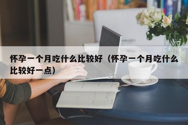 怀孕一个月吃什么比较好（怀孕一个月吃什么比较好一点）-第1张图片-鲸幼网