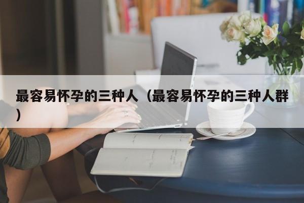 最容易怀孕的三种人（最容易怀孕的三种人群）-第1张图片-鲸幼网