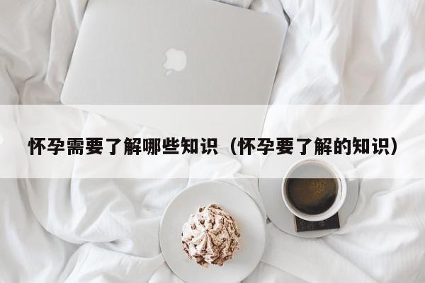 怀孕需要了解哪些知识（怀孕要了解的知识）-第1张图片-鲸幼网