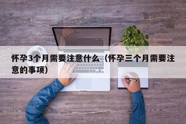 怀孕3个月需要注意什么（怀孕三个月需要注意的事项）-第1张图片-鲸幼网