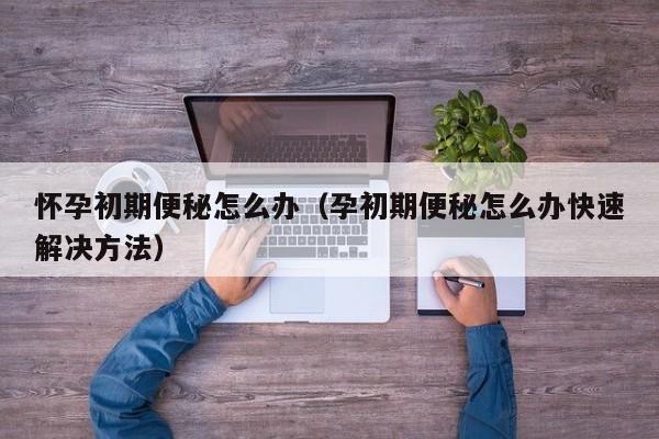 怀孕初期便秘怎么办（孕初期便秘怎么办快速解决方法）-第1张图片-鲸幼网