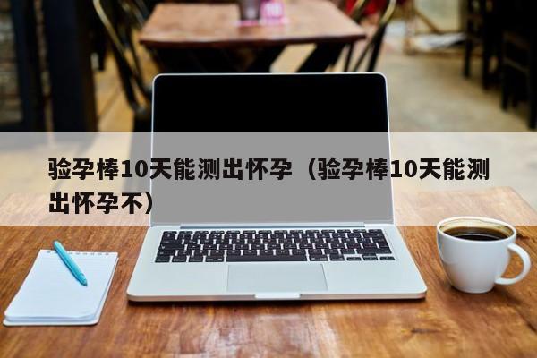 验孕棒10天能测出怀孕（验孕棒10天能测出怀孕不）-第1张图片-鲸幼网