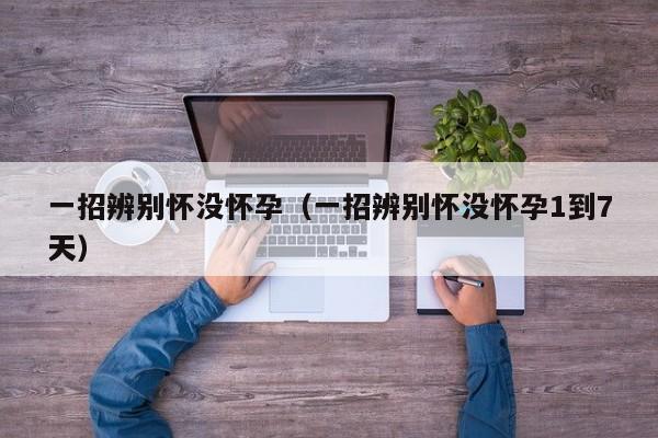 一招辨别怀没怀孕（一招辨别怀没怀孕1到7天）-第1张图片-鲸幼网