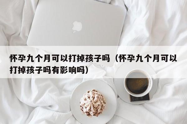 怀孕九个月可以打掉孩子吗（怀孕九个月可以打掉孩子吗有影响吗）-第1张图片-鲸幼网