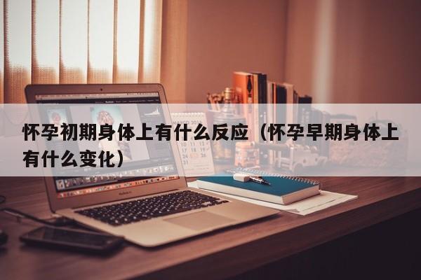 怀孕初期身体上有什么反应（怀孕早期身体上有什么变化）-第1张图片-鲸幼网