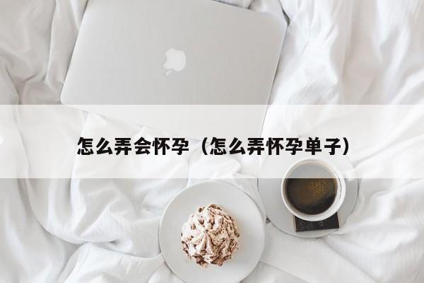怎么弄会怀孕（怎么弄怀孕单子）-第1张图片-鲸幼网